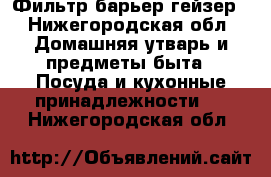 Фильтр барьер гейзер - Нижегородская обл. Домашняя утварь и предметы быта » Посуда и кухонные принадлежности   . Нижегородская обл.